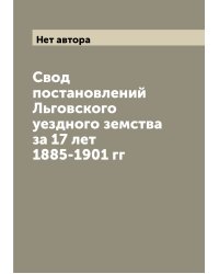 Свод постановлений Льговского уездного земства за 17 лет 1885-1901 гг