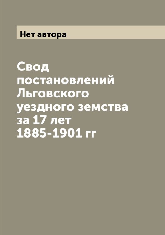 Обложка книги «Свод постановлений Льговского уездного земства за 17 лет 1885-1901 гг» — Нет автора, ISBN 9785519942744