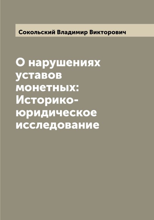 О нарушениях уставов монетных: Историко-юридическое исследование Обложка книги «О нарушениях уставов монетных: Историко-юридическое исследование» — Сокольский Владимир Викторович, ISBN 9785519746236