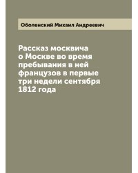 Рассказ москвича о Москве во время пребывания в ней французов в первые три недели сентября 1812 года