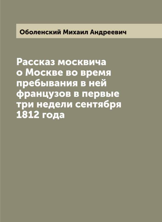 Обложка книги «Рассказ москвича о Москве во время пребывания в ней французов в первые три недели сентября 1812 года» — Оболенский Михаил Андреевич, ISBN 9785521258208