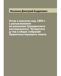 Устав о векселях изд. 1893 г. с разъяснениями по решениям Гражданского кассационного, Четвертого д-тов и общих собраний Правительствующего сената