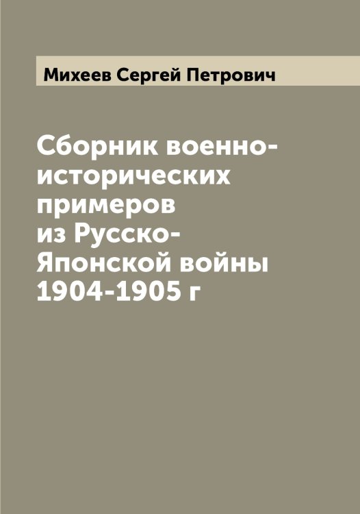 Обложка книги «Сборник военно-исторических примеров из Русско-Японской войны 1904-1905 г» — Михеев Сергей Петрович, ISBN 9785519970457