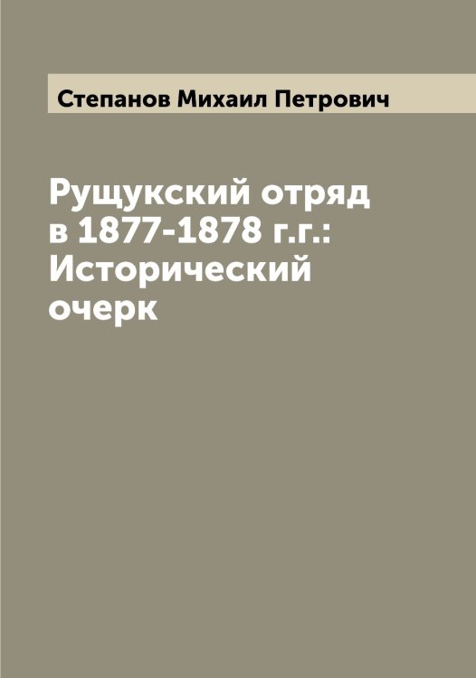 Обложка книги «Рущукский отряд в 1877-1878 г.г.: Исторический очерк» — Степанов Михаил Петрович, ISBN 9785519754415