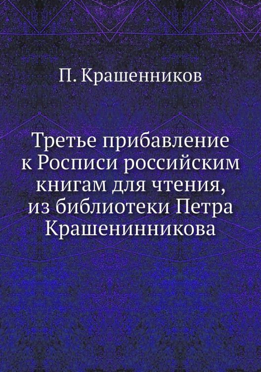 Третье прибавление к Росписи российским книгам для чтения, из библиотеки Петра Крашенинникова Третье прибавление к Росписи российским книгам для чтения, из библиотеки Петра Крашенинникова