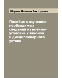 Пособие к изучению необходимых сведений из военно-уголовных законов и дисциплинарного устава