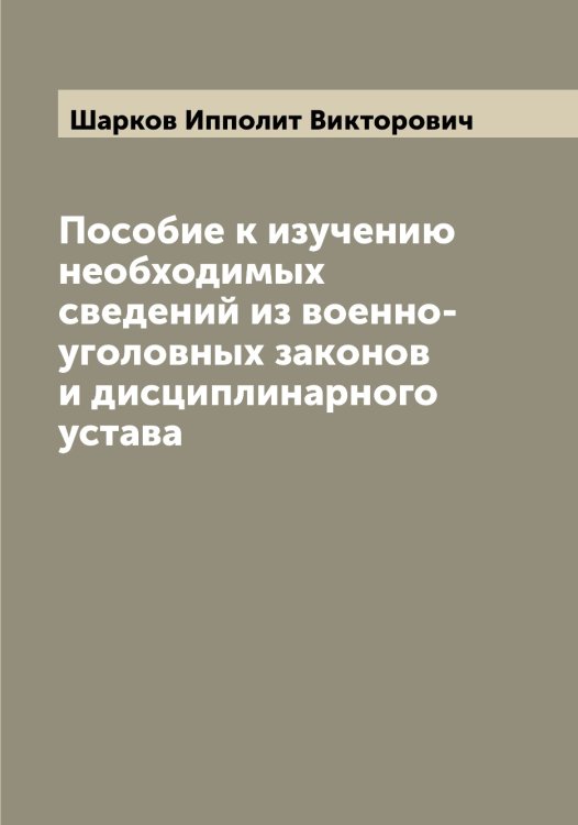 Обложка книги «Пособие к изучению необходимых сведений из военно-уголовных законов и дисциплинарного устава» — Шарков Ипполит Викторович, ISBN 9785521306749