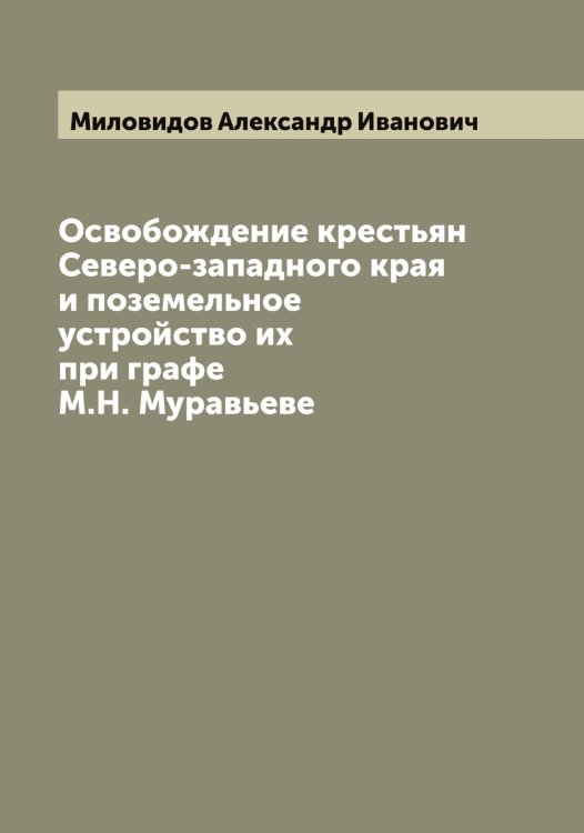 Обложка книги «Освобождение крестьян Северо-западного края и поземельное устройство их при графе М.Н. Муравьеве» — Миловидов Александр Иванович, ISBN 9785519965439