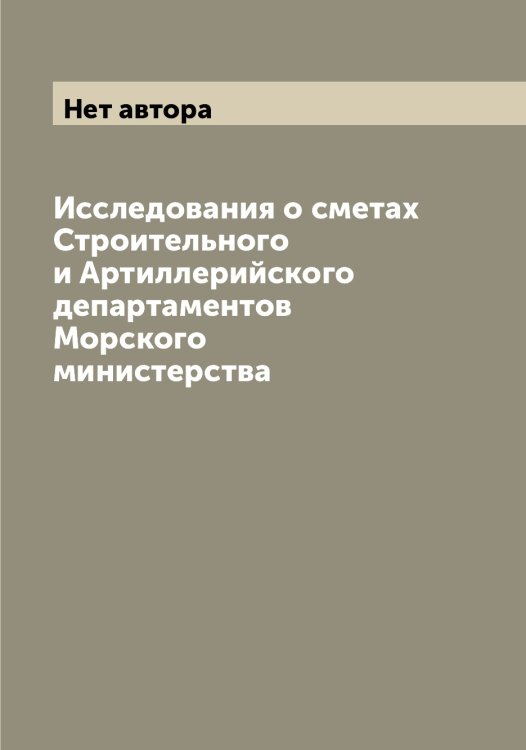 Обложка книги «Исследования о сметах Строительного и Артиллерийского департаментов Морского министерства» — Нет автора, ISBN 9785519816670