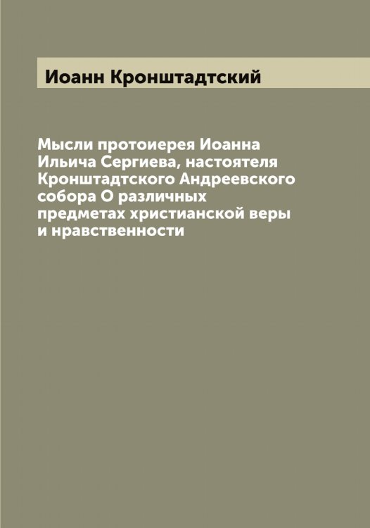 Обложка книги «Мысли протоиерея Иоанна Ильича Сергиева, настоятеля Кронштадтского Андреевского собора О различных предметах христианской веры и нравственности» — Иоанн Кронштадтский, ISBN 9785519871983