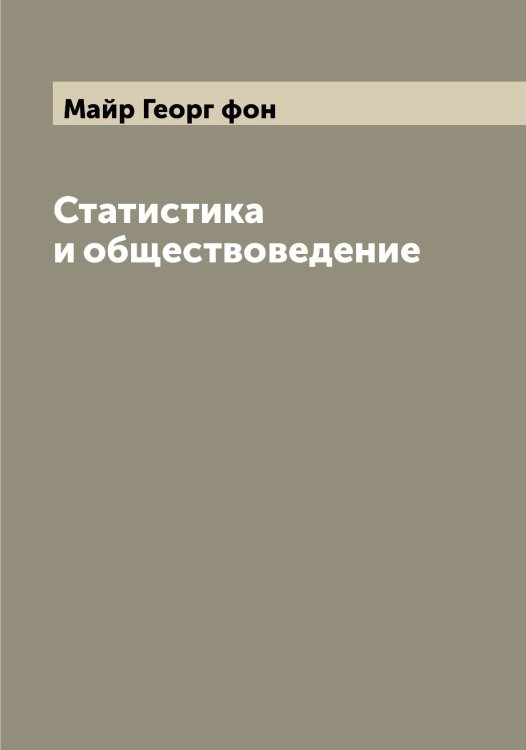 Статистика и обществоведение Обложка книги «Статистика и обществоведение» — Майр Георг фон, ISBN 9785519947084
