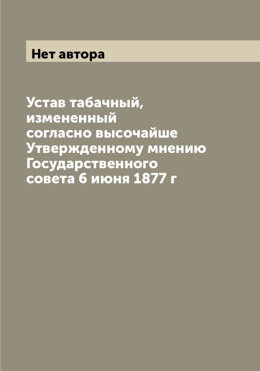 Обложка книги «Устав табачный, измененный согласно высочайше Утвержденному мнению Государственного совета 6 июня 1877 г» — Нет автора, ISBN 9785519826310