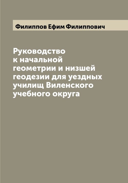 Обложка книги «Руководство к начальной геометрии и низшей геодезии для уездных училищ Виленского учебного округа» — Филиппов Ефим Филиппович, ISBN 9785521282609
