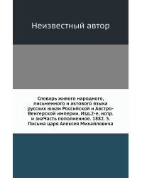 Словарь живого народного, письменного и актового языка русских южан Российской и Австро-Венгерской империи. Изд.2-е, испр. и знаЧасть пополненное. 1882. 5. Письма царя Алексея Михайловича