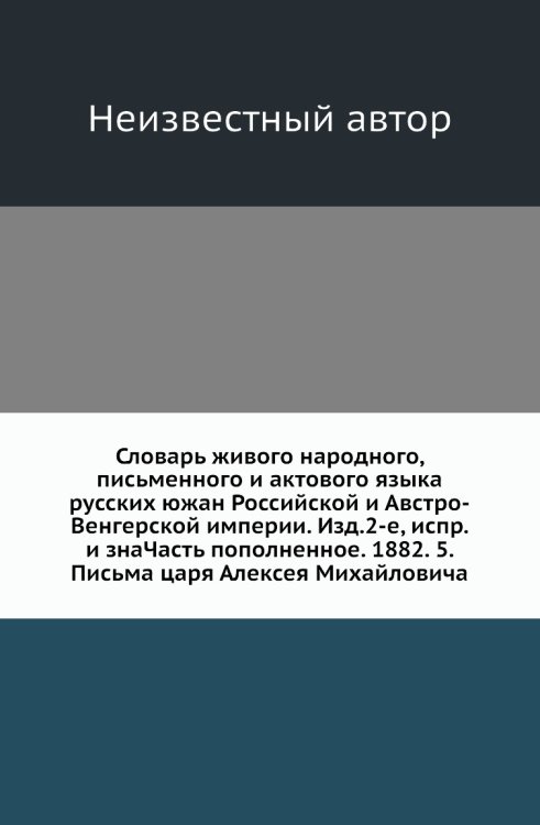 Словарь живого народного, письменного и актового языка русских южан Российской и Австро-Венгерской империи. Изд.2-е, испр. и знаЧасть пополненное. 1882. 5. Письма царя Алексея Михайловича