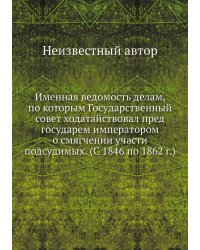 Именная ведомость делам, по которым Государственный совет ходатайствовал пред государем императором о смягчении участи подсудимых. (С 1846 по 1862 г.)