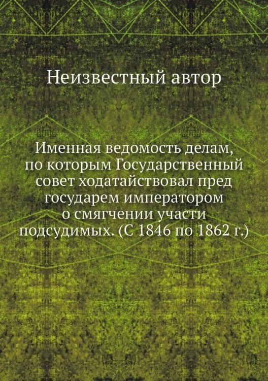 Именная ведомость делам, по которым Государственный совет ходатайствовал пред государем императором о смягчении участи подсудимых. (С 1846 по 1862 г.)