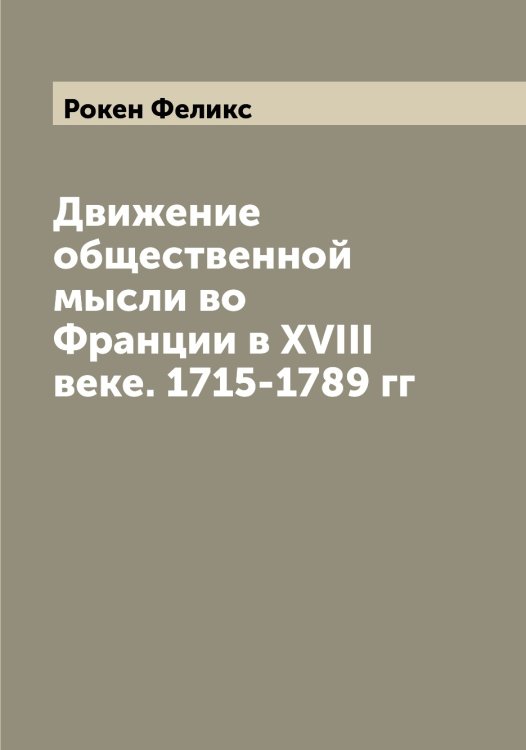 Обложка книги «Движение общественной мысли во Франции в XVIII веке. 1715-1789 гг» — Рокен Феликс, ISBN 9785519811057