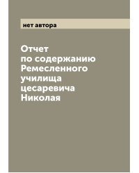 Отчет по содержанию Ремесленного училища цесаревича Николая