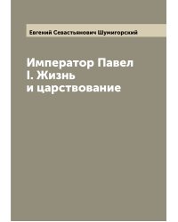 Император Павел I. Жизнь и царствование