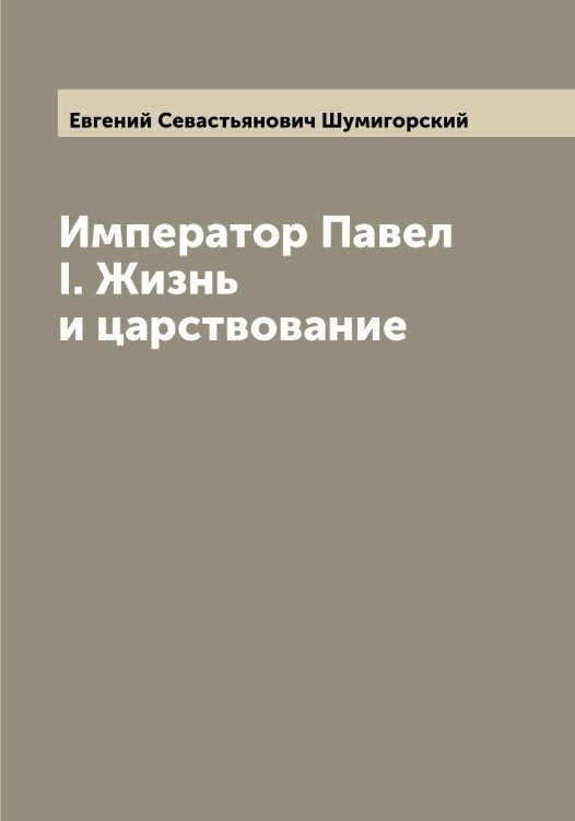 Обложка книги «Император Павел I. Жизнь и царствование» — Евгений Севастьянович Шумигорский, ISBN 9785521387632