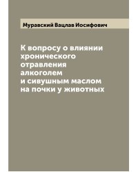 К вопросу о влиянии хронического отравления алкоголем и сивушным маслом на почки у животных