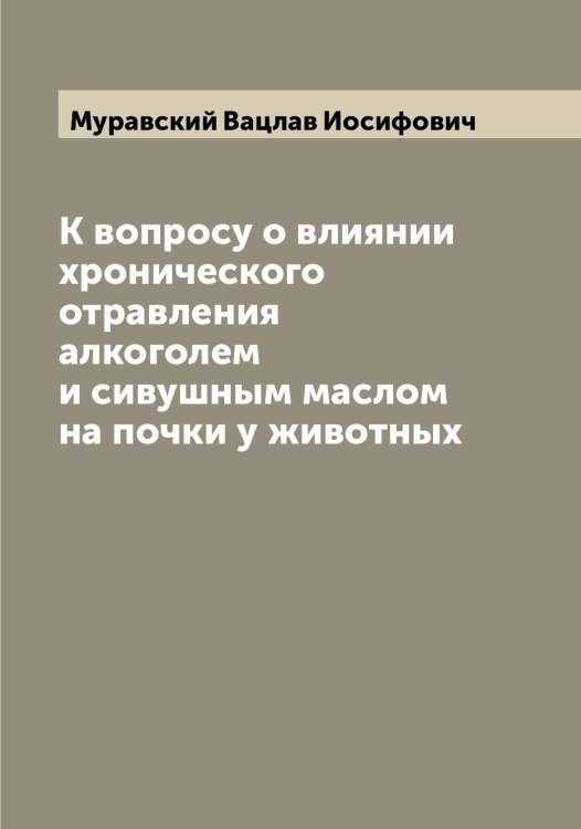 Обложка книги «К вопросу о влиянии хронического отравления алкоголем и сивушным маслом на почки у животных» — Муравский Вацлав Иосифович, ISBN 9785519981255