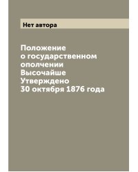 Положение о государственном ополчении Высочайше Утверждено 30 октября 1876 года