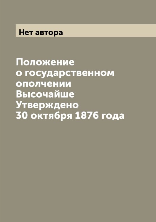 Обложка книги «Положение о государственном ополчении Высочайше Утверждено 30 октября 1876 года» — Нет автора, ISBN 9785519826228