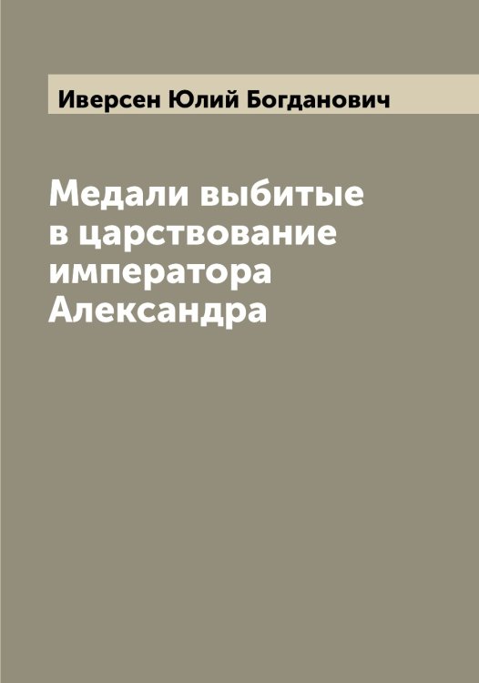 Обложка книги «Медали выбитые в царствование императора Александра» — Иверсен Юлий Богданович, ISBN 9785519867436