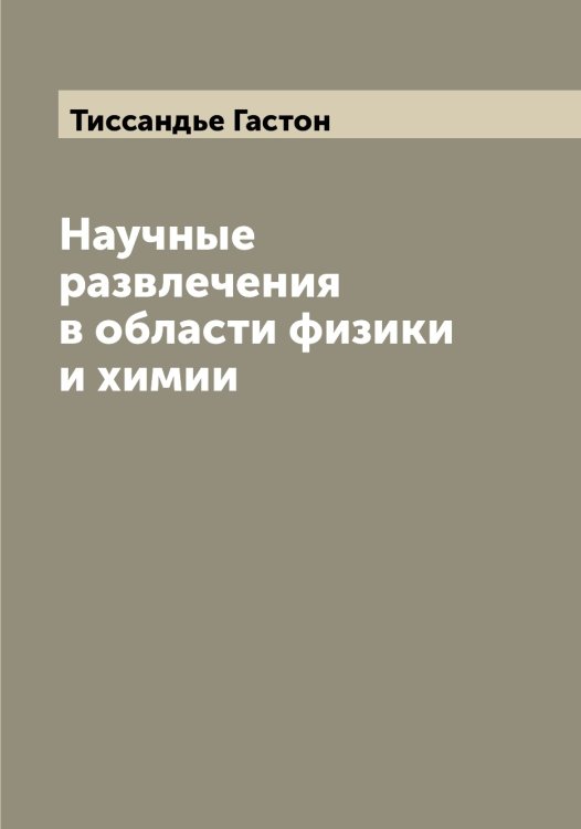 Научные развлечения в области физики и химии Обложка книги «Научные развлечения в области физики и химии» — Тиссандье Гастон, ISBN 9785519767293