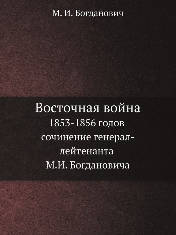 Восточная война 1853-1856 годов сочинение генерал-лейтенанта М.И. Богдановича