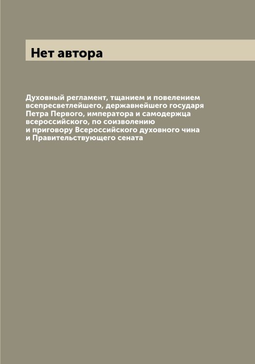 Обложка книги «Духовный регламент, тщанием и повелением всепресветлейшего, державнейшего государя Петра Первого, императора и самодержца всероссийского, по соизволению и приговору Всероссийского духовного чина и Правительствующего сената» — Нет автора, ISBN 9785519826785