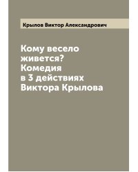 Кому весело живется? Комедия в 3 действиях Виктора Крылова