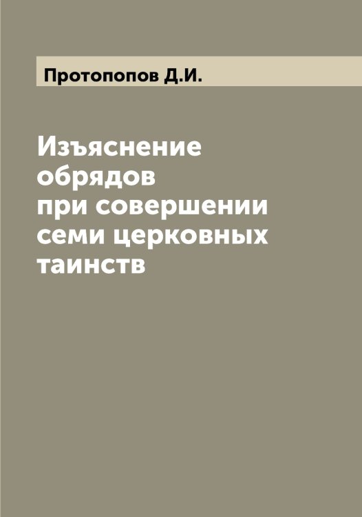 Обложка книги «Изъяснение обрядов при совершении семи церковных таинств» — Протопопов Д.И., ISBN 9785519796996
