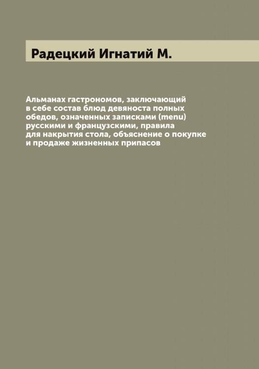 Обложка книги «Альманах гастрономов, заключающий в себе состав блюд девяноста полных обедов, означенных записками (menu) русскими и французскими, правила для накрытия стола, объяснение о покупке и продаже жизненных припасов» — Радецкий Игнатий М., ISBN 9785519801706