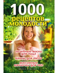 1000 рецептов молодости. Лечебные маски для лица, ванны для тела, массажные ванночки для ног
