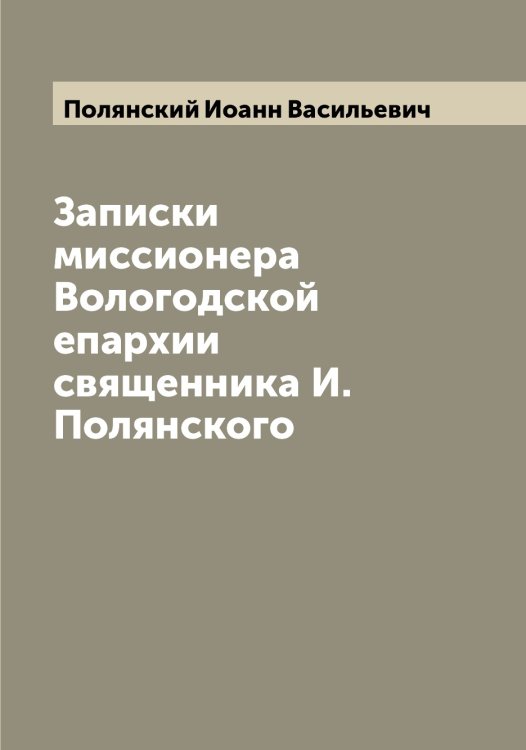 Записки миссионера Вологодской епархии священника И. Полянского Обложка книги «Записки миссионера Вологодской епархии священника И. Полянского» — Полянский Иоанн Васильевич, ISBN 9785519789622