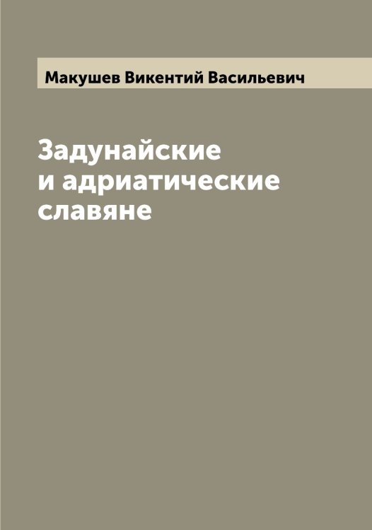 Обложка книги «Задунайские и адриатические славяне» — Макушев Викентий Васильевич, ISBN 9785519950107