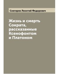 Жизнь и смерть Сократа, рассказанные Ксенофонтом и Платоном