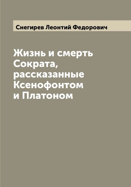 Обложка книги «Жизнь и смерть Сократа, рассказанные Ксенофонтом и Платоном» — Снегирев Леонтий Федорович, ISBN 9785519743846