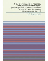 Письма к государю императору Петру Великому от генерал-фельдмаршала, тайного советника графа Бориса Петровича Шереметьева. Часть 3