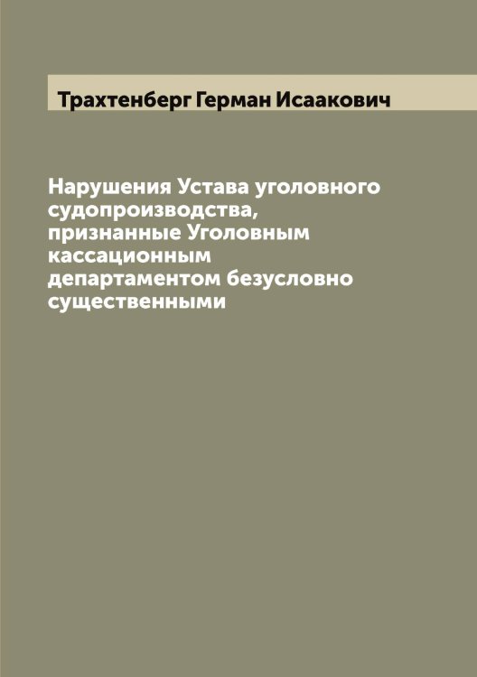 Обложка книги «Нарушения Устава уголовного судопроизводства, признанные Уголовным кассационным департаментом безусловно существенными» — Трахтенберг Герман Исаакович, ISBN 9785519773713