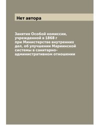 Занятия Особой комиссии, учрежденной в 1868 г при Министерстве внутренних дел, об улучшении Мариинской системы в санитарно-административном отношении