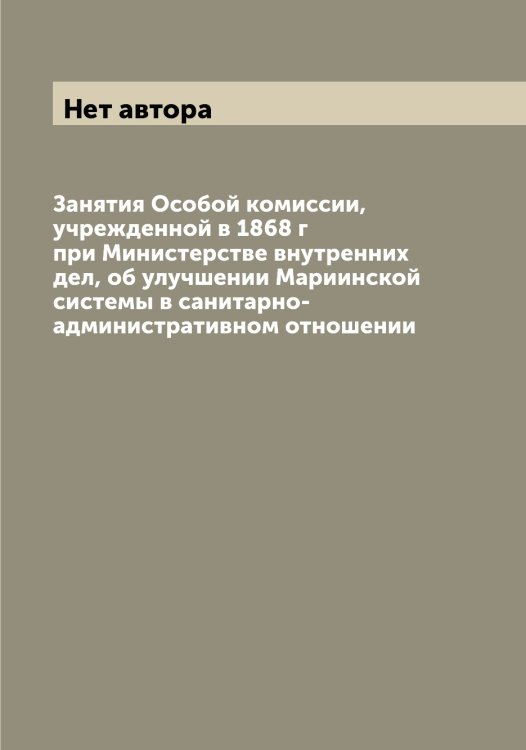 Обложка книги «Занятия Особой комиссии, учрежденной в 1868 г при Министерстве внутренних дел, об улучшении Мариинской системы в санитарно-административном отношении» — Нет автора, ISBN 9785519832106