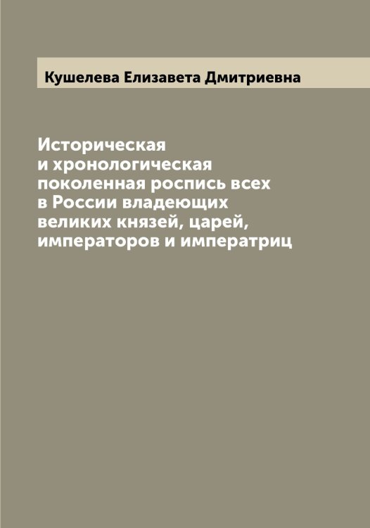 Обложка книги «Историческая и хронологическая поколенная роспись всех в России владеющих великих князей, царей, императоров и императриц» — Кушелева Елизавета Дмитриевна, ISBN 9785519920568
