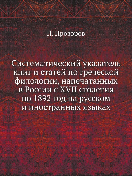 Систематический указатель книг и статей по греческой филологии, напечатанных в России с XVII столетия по 1892 год на русском и иностранных языках Систематический указатель книг и статей по греческой филологии, напечатанных в России с XVII столетия по 1892 год на русском и иностранных языках