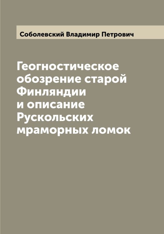 Обложка книги «Геогностическое обозрение старой Финляндии и описание Рускольских мраморных ломок» — Соболевский Владимир Петрович, ISBN 9785519744454