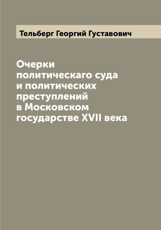 Обложка книги «Очерки политическаго суда и политических преступлений в Московском государстве XVII века» — Тельберг Георгий Густавович, ISBN 9785519764421
