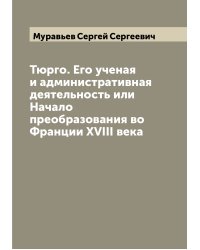 Тюрго. Его ученая и административная деятельность или Начало преобразования во Франции XVIII века